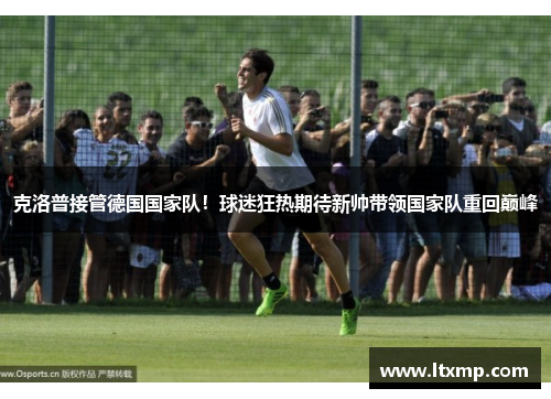 克洛普接管德国国家队！球迷狂热期待新帅带领国家队重回巅峰