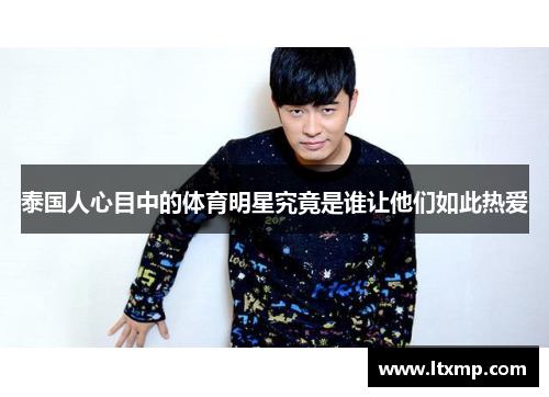 泰国人心目中的体育明星究竟是谁让他们如此热爱