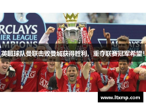 英超球队曼联击败曼城获得胜利，重夺联赛冠军希望！