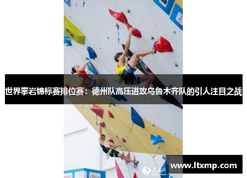 世界攀岩锦标赛排位赛：德州队高压进攻乌鲁木齐队的引人注目之战