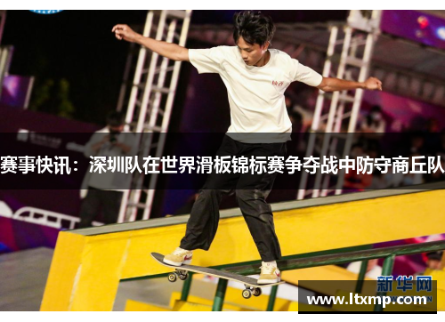 赛事快讯：深圳队在世界滑板锦标赛争夺战中防守商丘队