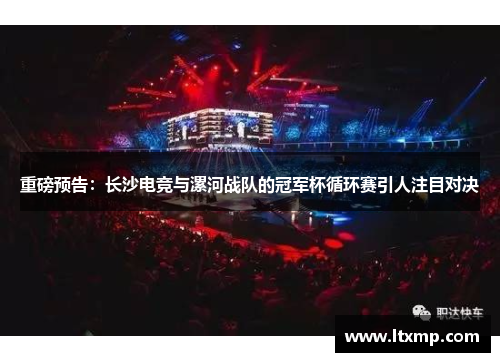 重磅预告：长沙电竞与漯河战队的冠军杯循环赛引人注目对决
