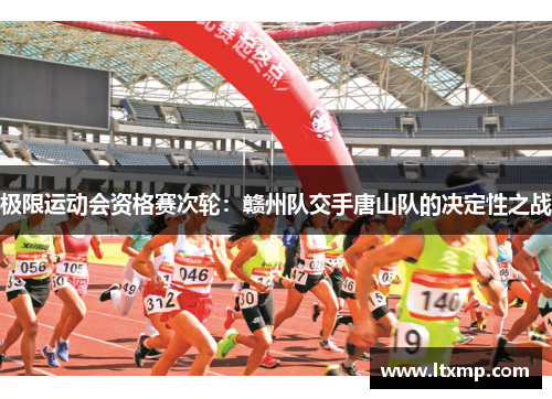 极限运动会资格赛次轮：赣州队交手唐山队的决定性之战