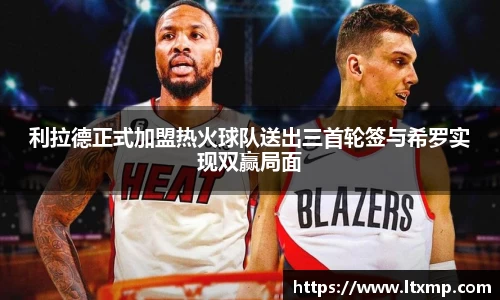 利拉德正式加盟热火球队送出三首轮签与希罗实现双赢局面